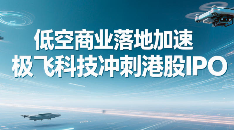 低空商业落地加速，极飞科技冲刺港股IPO