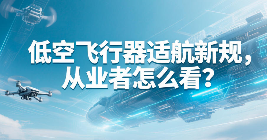 低空飞行器适航新规，从业者怎么看？(图1)